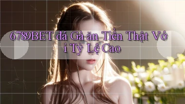 6789bet  đá gà ăn tiền thật với tỷ lệ cao
