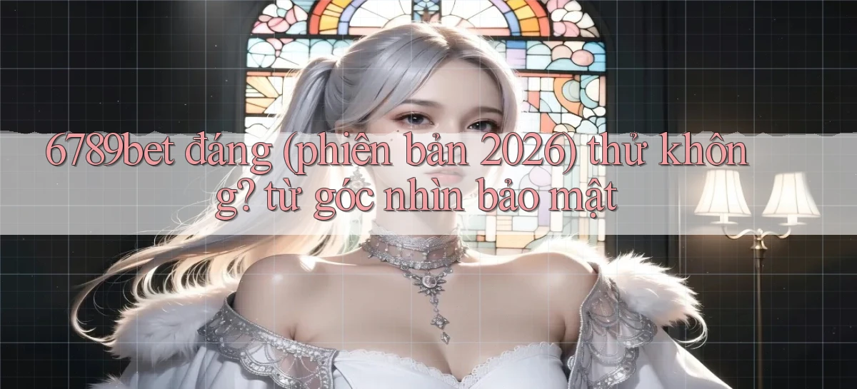 6789bet đáng (phiên bản 2026) thử không từ góc nhìn bảo mật