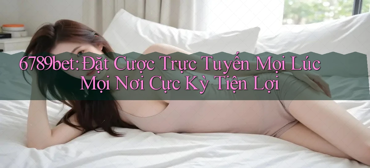 6789bet  đặt cược trực tuyến mọi lúc mọi nơi cực kỳ tiện lợi