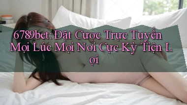 6789bet  đặt cược trực tuyến mọi lúc mọi nơi cực kỳ tiện lợi
