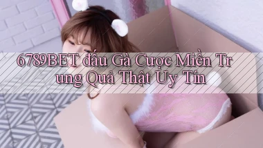 6789bet  đấu gà cược miền trung quả thật uy tín