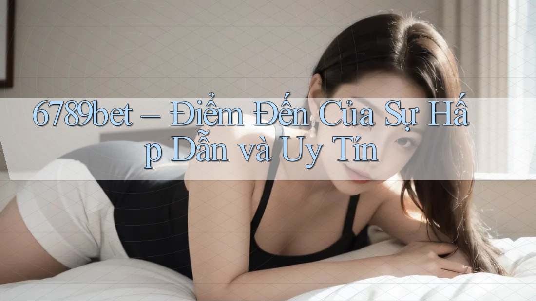 6789bet – Điểm Đến Của Sự Hấp Dẫn và Uy Tín