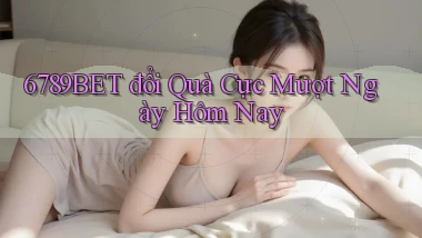 6789bet đổi quà cực mượt ngày hôm nay