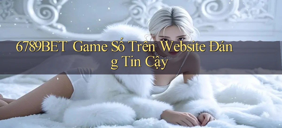 6789bet： Game Số Trên Website Đáng Tin Cậy
