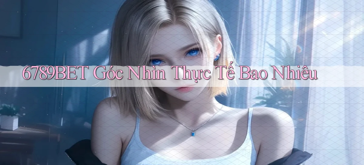 6789bet góc nhìn thực tế bao nhiêu