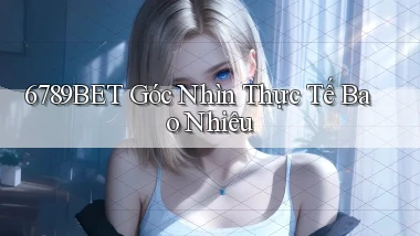 6789bet góc nhìn thực tế bao nhiêu
