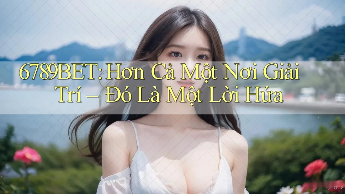 6789BET: Hơn Cả Một Nơi Giải Trí – Đó Là Một Lời Hứa