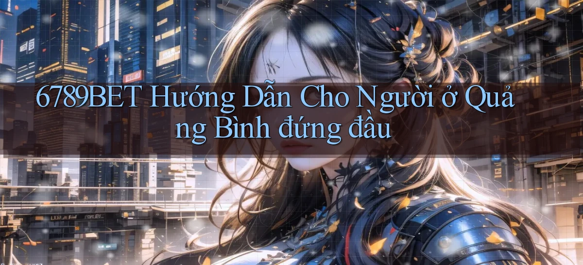 6789bet hướng dẫn cho người ở Quảng Bình đứng đầu