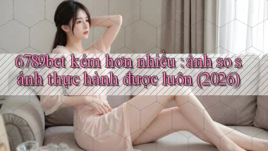 6789bet kém hơn nhiều ảnh so sánh thực hành được luôn (2026)