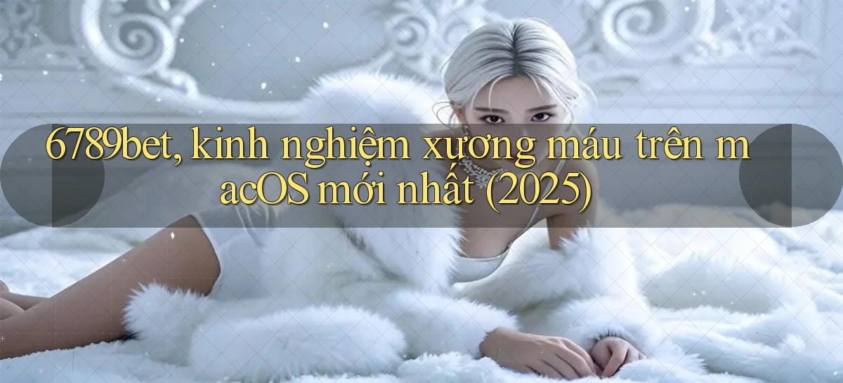 6789bet, kinh nghiệm xương máu trên macOS mới nhất (2025)
