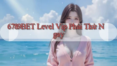 6789bet level vip phải thử ngay