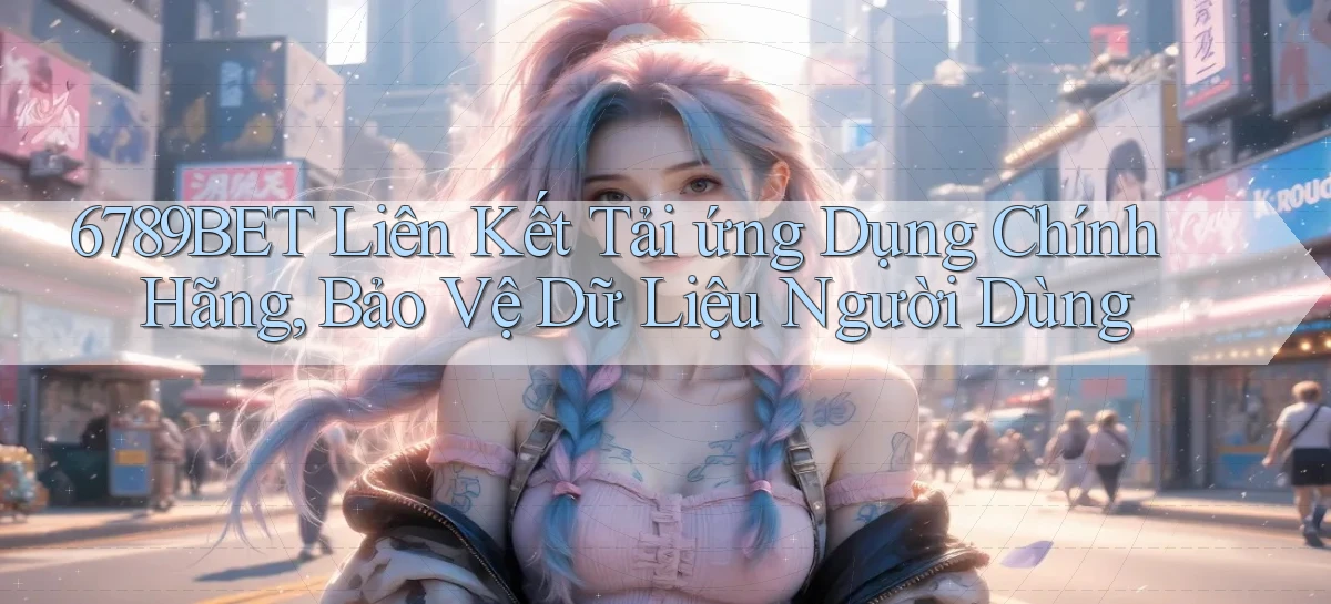 6789bet  liên kết tải ứng dụng chính hãng, bảo vệ dữ liệu người dùng