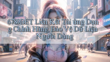 6789bet  liên kết tải ứng dụng chính hãng, bảo vệ dữ liệu người dùng