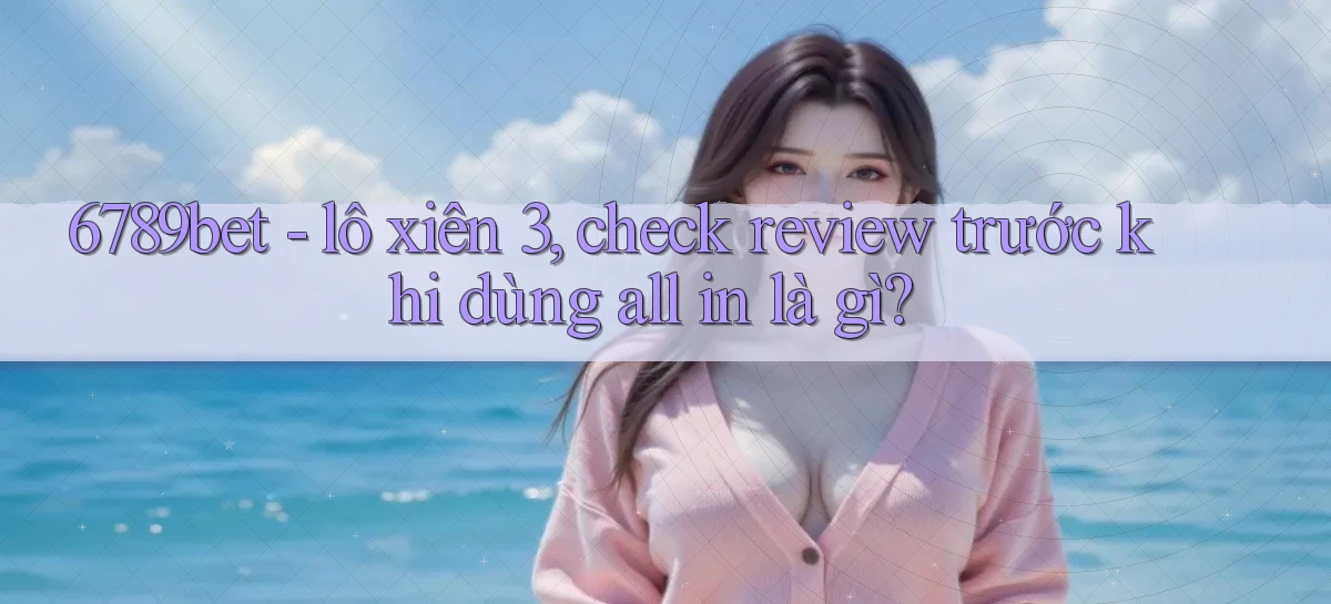 6789bet   lô xiên 3, check review trước khi dùng all in là gì