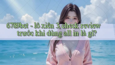 6789bet   lô xiên 3, check review trước khi dùng all in là gì