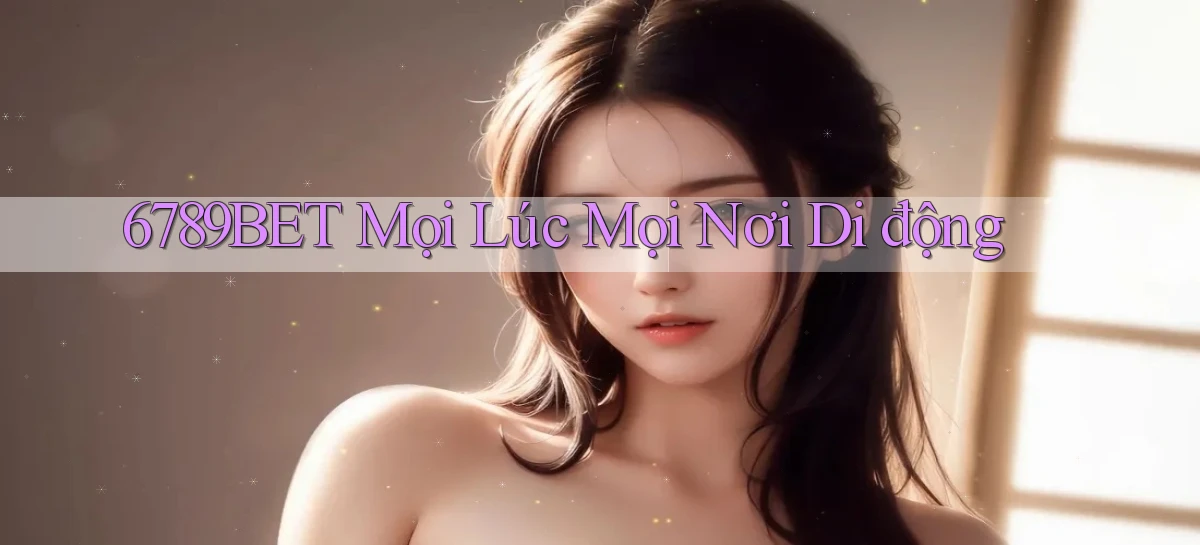 6789bet mọi lúc mọi nơi di động