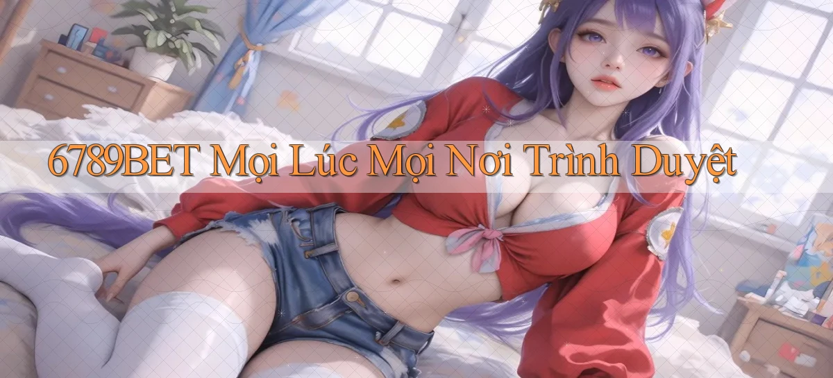 6789bet mọi lúc mọi nơi trình duyệt