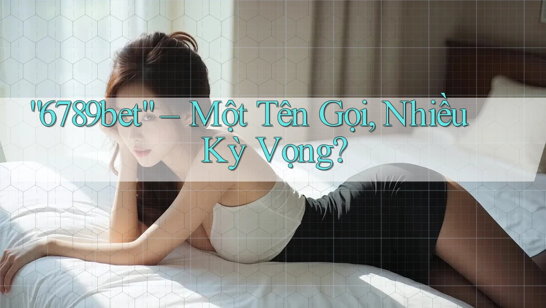 “6789bet” – Một Tên Gọi, Nhiều Kỳ Vọng? “6789bet” – Một Tên Gọi, Nhiều Kỳ Vọng?