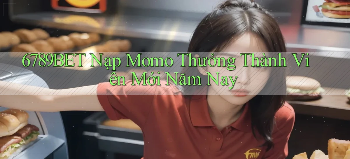6789bet nạp momo thưởng thành viên mới năm nay