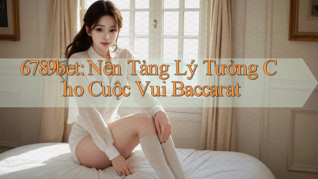 6789bet: Nền Tảng Lý Tưởng Cho Cuộc Vui Baccarat