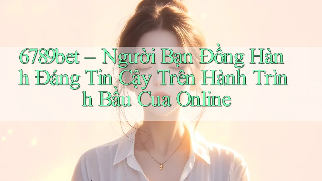 6789bet – Người Bạn Đồng Hành Đáng Tin Cậy Trên Hành Trình Bầu Cua Online