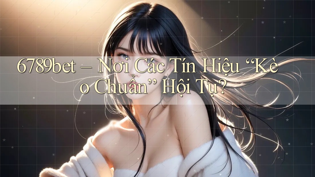 6789bet – Nơi Các Tín Hiệu “Kèo Chuẩn” Hội Tụ?