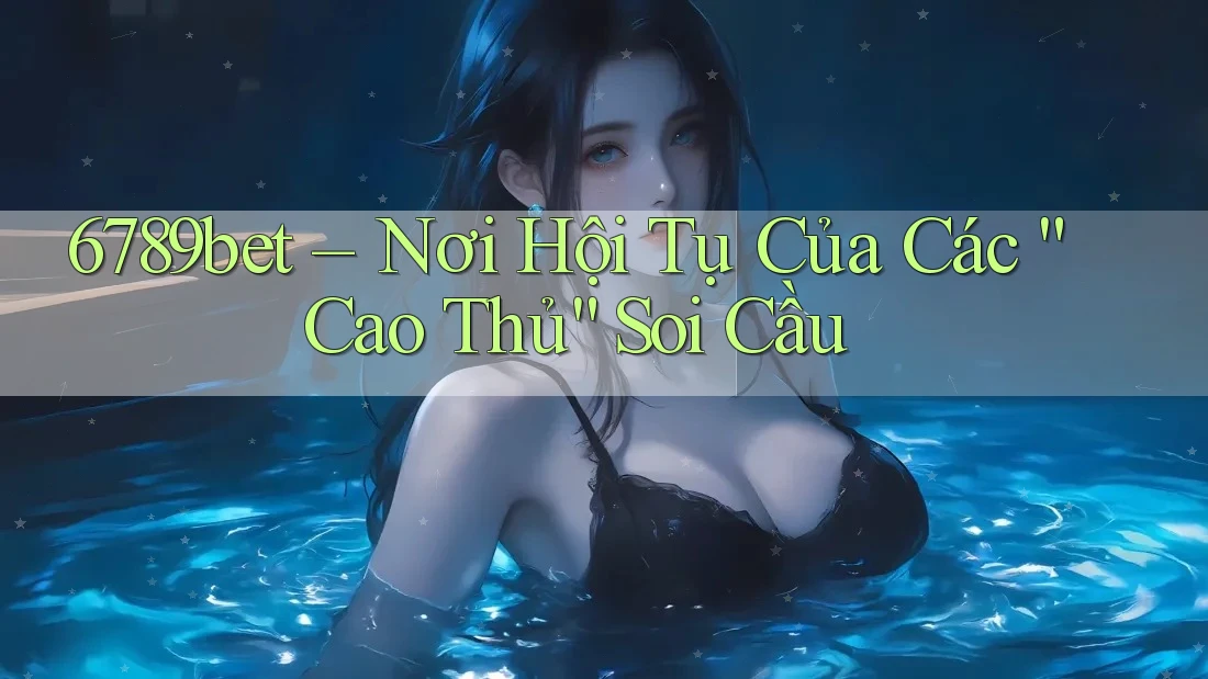 6789bet – Nơi Hội Tụ Của Các “Cao Thủ” Soi Cầu