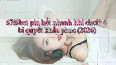 6789bet pin hết nhanh khi chơi 4 bí quyết khắc phục (2026)