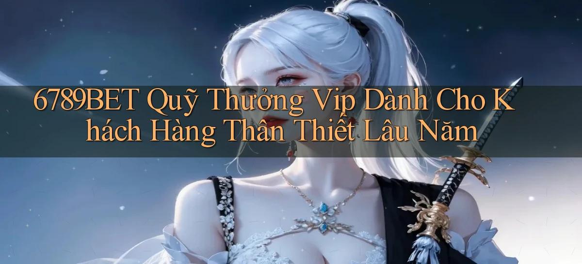 6789bet  quỹ thưởng vip dành cho khách hàng thân thiết lâu năm
