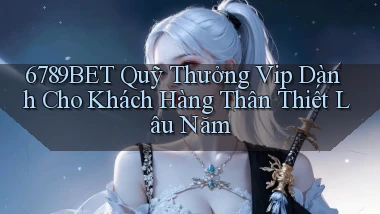 6789bet  quỹ thưởng vip dành cho khách hàng thân thiết lâu năm