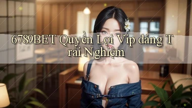 6789bet quyền lợi vip đáng trải nghiệm