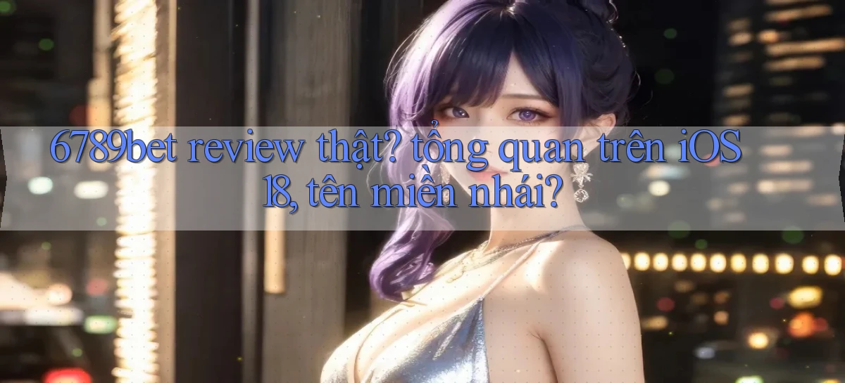 6789bet review thật tổng quan trên iOS 18, tên miền nhái