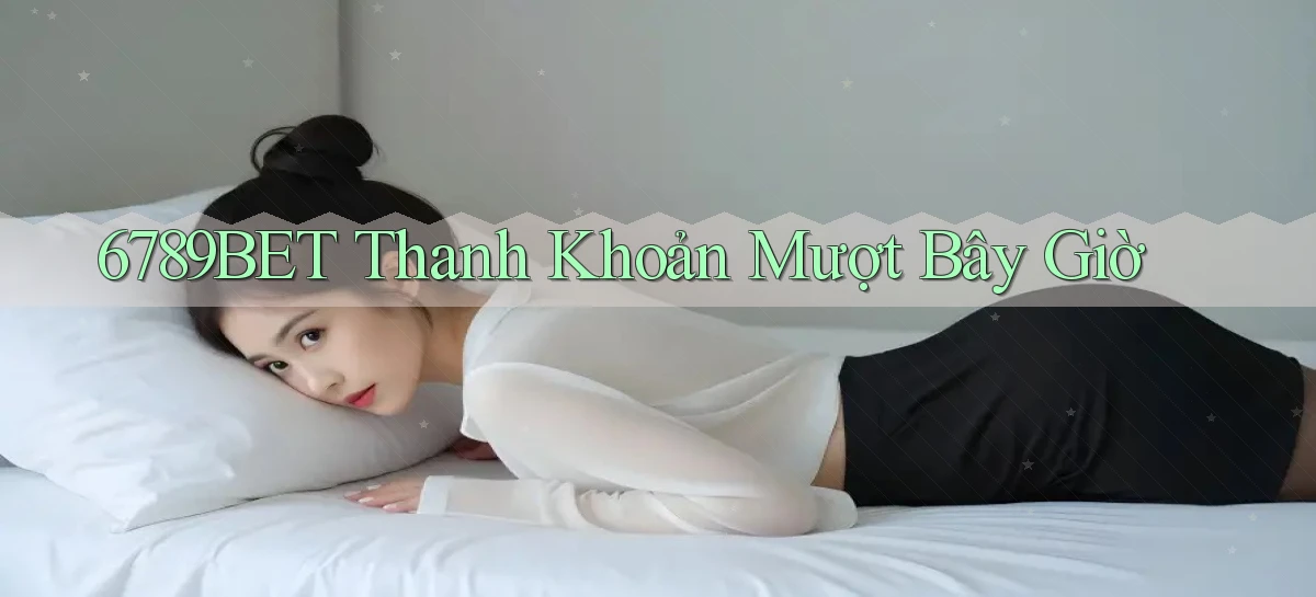 6789bet thanh khoản mượt bây giờ