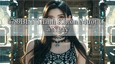 6789bet thanh khoản mượt cả ngày