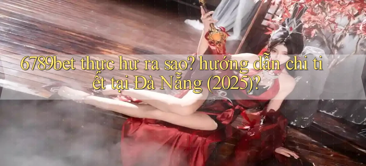 6789bet thực hư ra sao hướng dẫn chi tiết tại Đà Nẵng (2025)