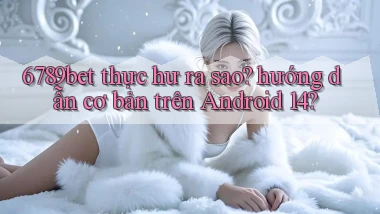 6789bet thực hư ra sao hướng dẫn cơ bản trên Android 14