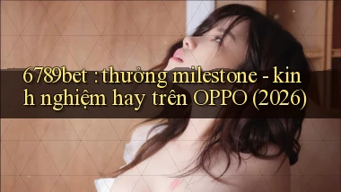 6789bet thưởng milestone   kinh nghiệm hay trên OPPO (2026)