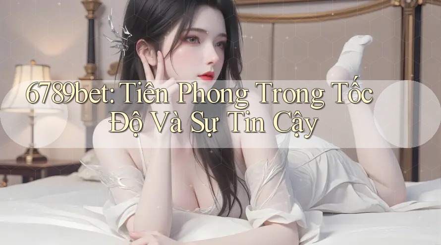 6789bet: Tiên Phong Trong Tốc Độ Và Sự Tin Cậy 6789bet: Tiên Phong Trong Tốc Độ Và Sự Tin Cậy