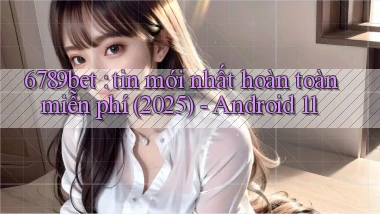 6789bet tin mới nhất hoàn toàn miễn phí (2025)   Android 11