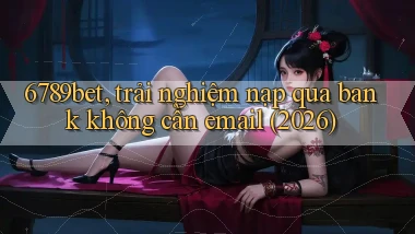 6789bet, trải nghiệm nạp qua bank không cần email (2026)