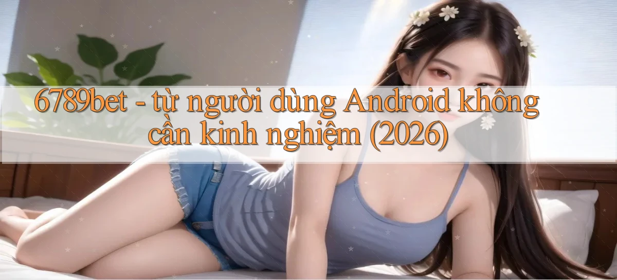 6789bet   từ người dùng Android không cần kinh nghiệm (2026)