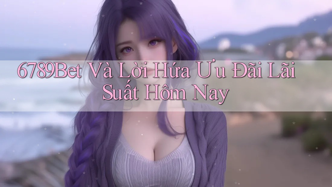 6789Bet Và Lời Hứa Ưu Đãi Lãi Suất Hôm Nay