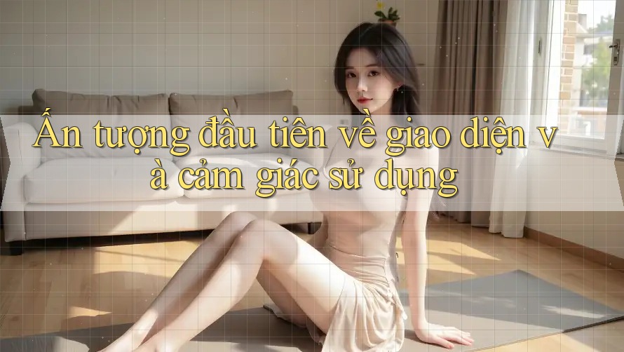 Ấn tượng đầu tiên về giao diện và cảm giác sử dụng Ấn tượng đầu tiên về giao diện và cảm giác sử dụng