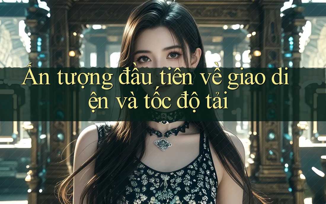 Ấn tượng đầu tiên về giao diện và tốc độ tải Ấn tượng đầu tiên về giao diện và tốc độ tải