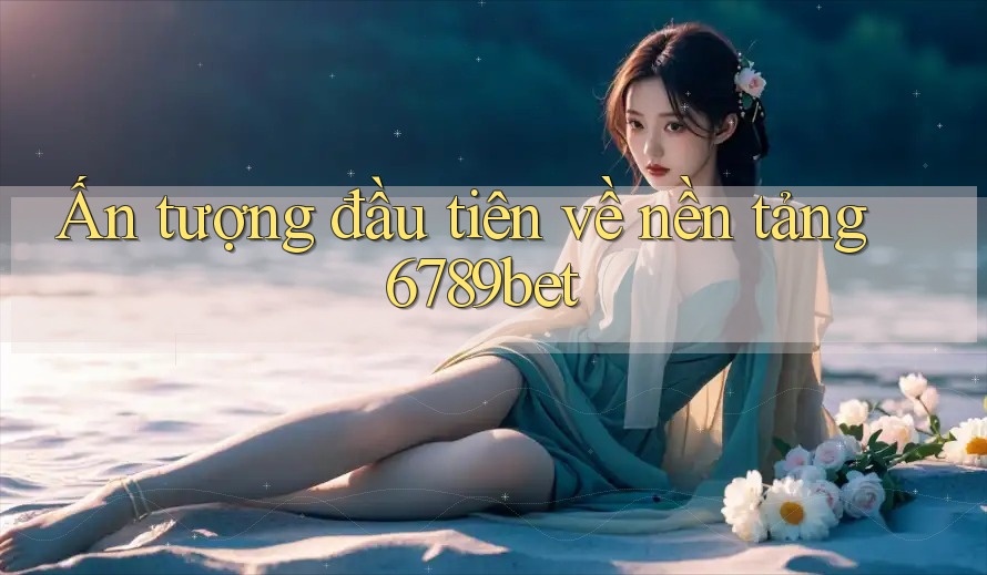 Ấn tượng đầu tiên về nền tảng 6789bet