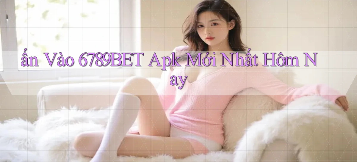 ấn vào 6789bet apk mới nhất hôm nay