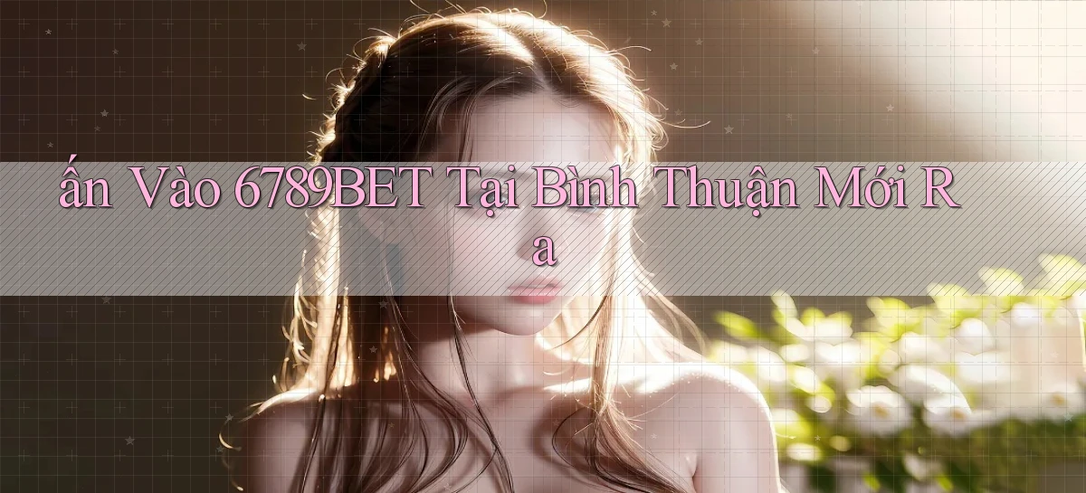 ấn vào 6789bet tại Bình Thuận mới ra