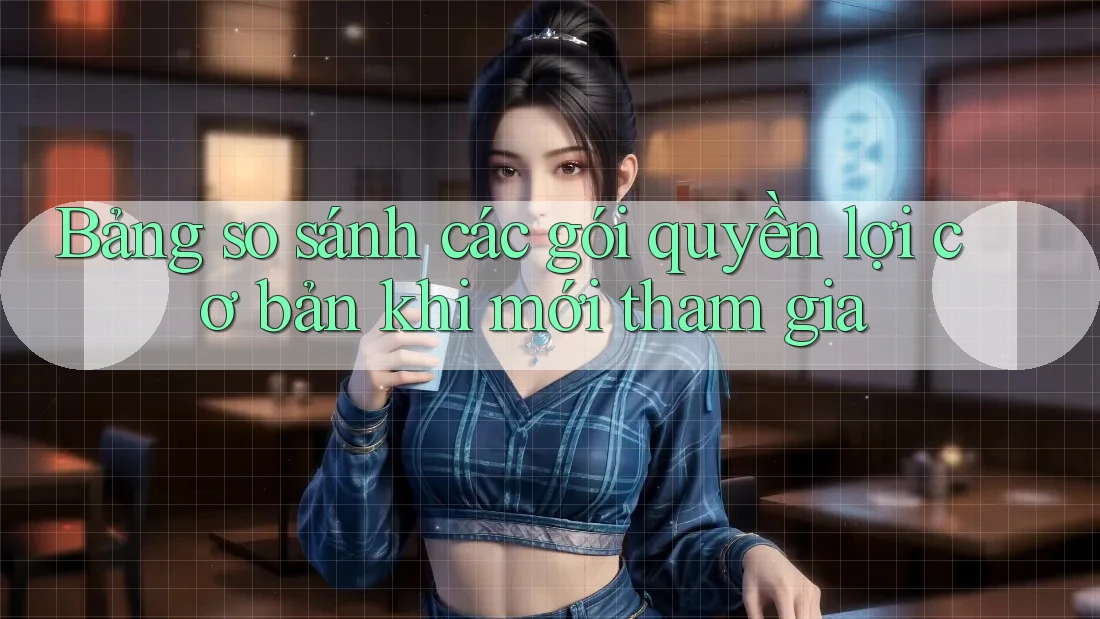 Bảng so sánh các gói quyền lợi cơ bản khi mới tham gia
