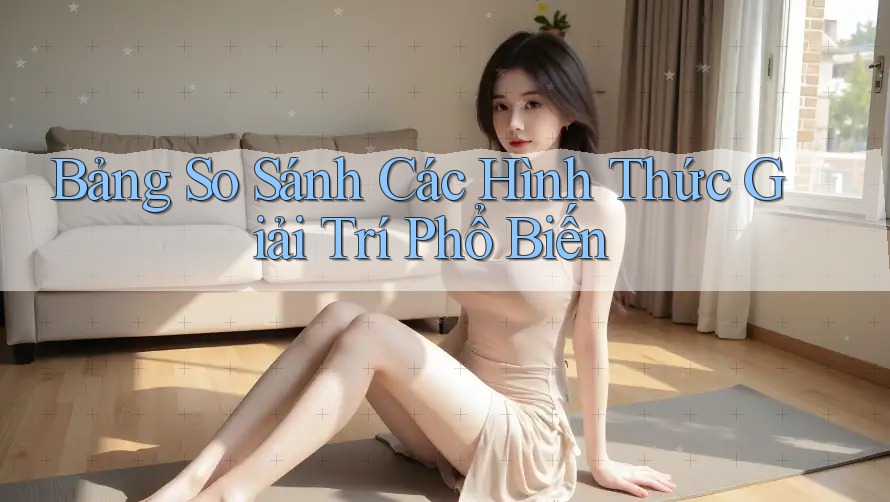 Bảng so sánh các hình thức giải trí phổ biến