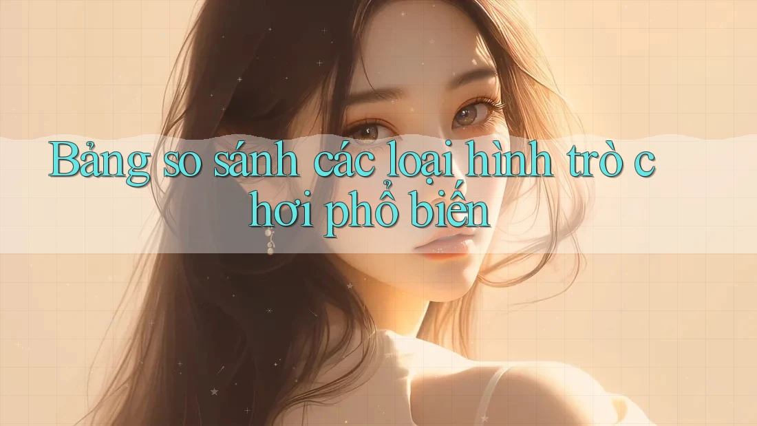Bảng so sánh các loại hình trò chơi phổ biến Bảng so sánh các loại hình trò chơi phổ biến